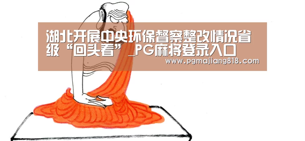 湖北开展中央环保督察整改情况省级“回头看”_PG麻将登录入口(图1) PG电子最新地址