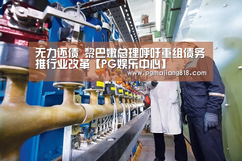 无力还债 黎巴嫩总理呼吁重组债务推行业改革【PG娱乐中心】(图1) PG Soft官网