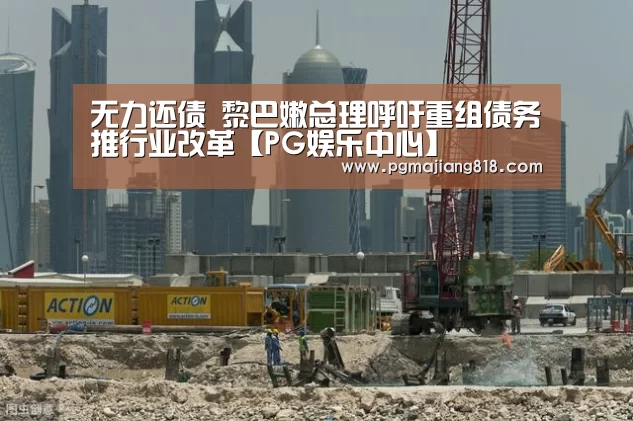 无力还债 黎巴嫩总理呼吁重组债务推行业改革【PG娱乐中心】(图3) PG麻将登录入口