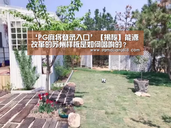 ‘PG麻将登录入口’【揭秘】能源改革的苏州样板是如何唱响的?(图2) PG电子最新地址